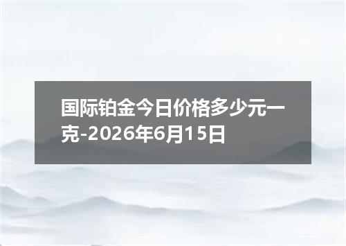 国际铂金今日价格多少元一克-2026年6月15日