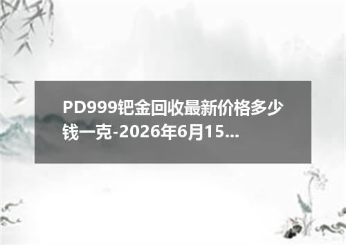 PD999钯金回收最新价格多少钱一克-2026年6月15日