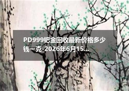 PD999钯金回收最新价格多少钱一克-2026年6月15日