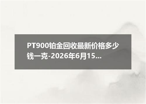 PT900铂金回收最新价格多少钱一克-2026年6月15日