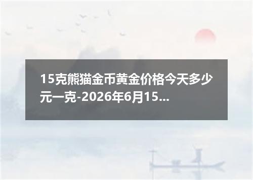 15克熊猫金币黄金价格今天多少元一克-2026年6月15日