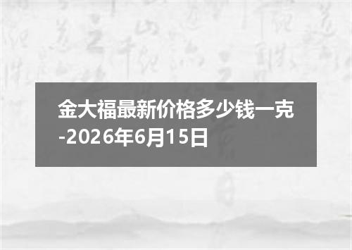 金大福最新价格多少钱一克-2026年6月15日