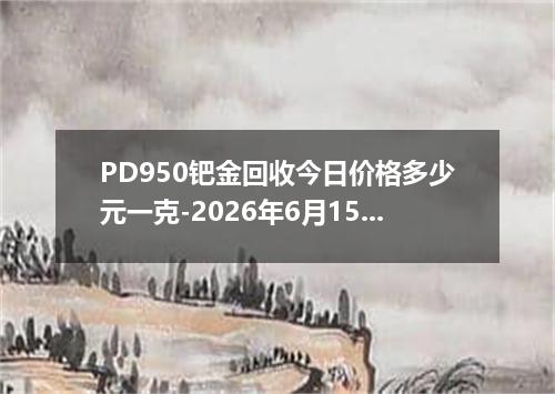 PD950钯金回收今日价格多少元一克-2026年6月15日