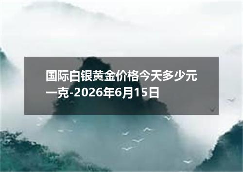 国际白银黄金价格今天多少元一克-2026年6月15日