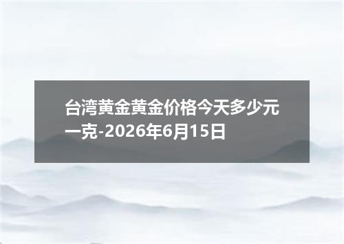 台湾黄金黄金价格今天多少元一克-2026年6月15日