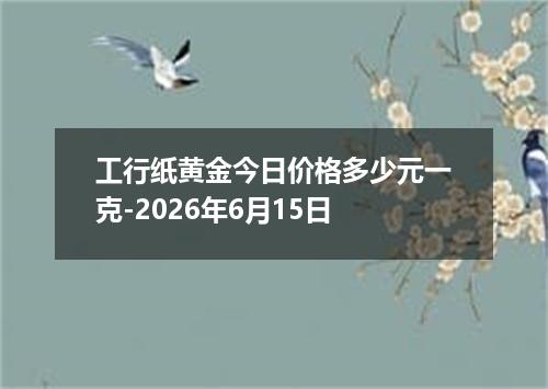 工行纸黄金今日价格多少元一克-2026年6月15日