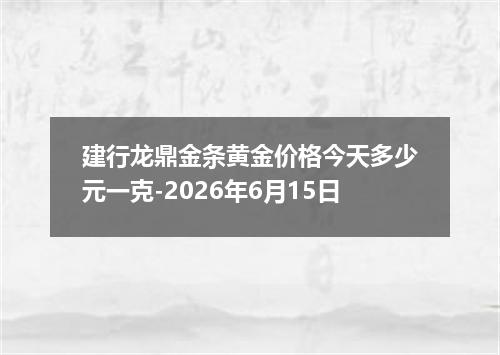 建行龙鼎金条黄金价格今天多少元一克-2026年6月15日