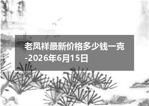 老凤祥最新价格多少钱一克-2026年6月15日