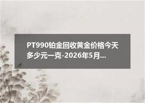 PT990铂金回收黄金价格今天多少元一克-2026年5月28日
