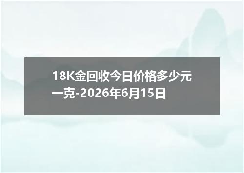 18K金回收今日价格多少元一克-2026年6月15日