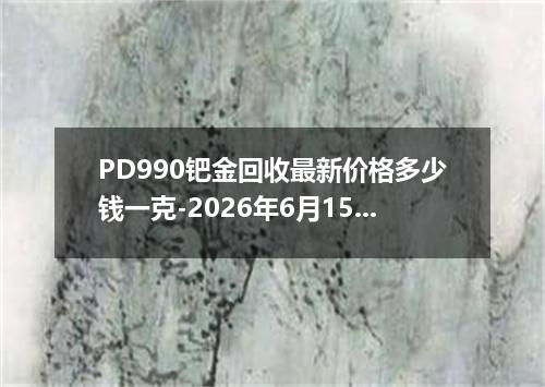 PD990钯金回收最新价格多少钱一克-2026年6月15日