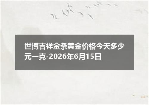 世博吉祥金条黄金价格今天多少元一克-2026年6月15日