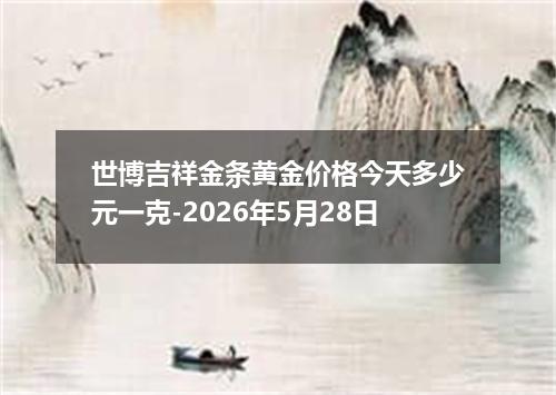 世博吉祥金条黄金价格今天多少元一克-2026年5月28日