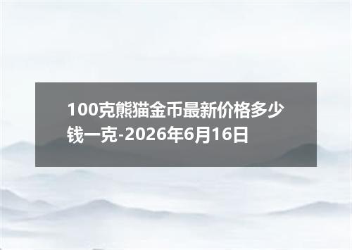 100克熊猫金币最新价格多少钱一克-2026年6月16日