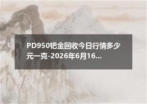 PD950钯金回收今日行情多少元一克-2026年6月16日