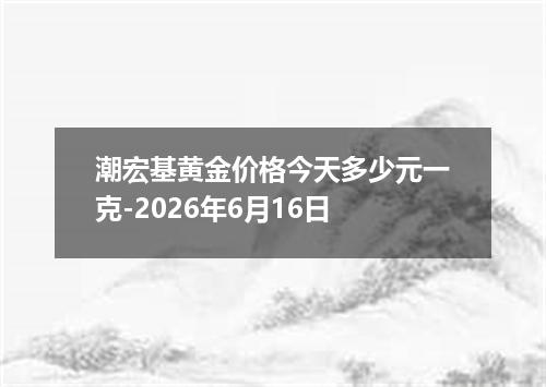 潮宏基黄金价格今天多少元一克-2026年6月16日
