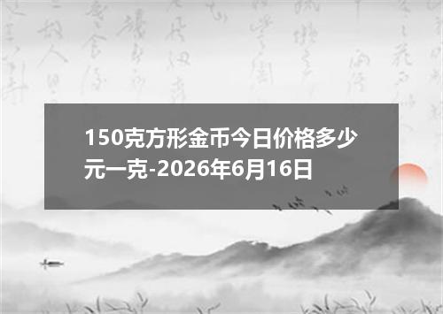 150克方形金币今日价格多少元一克-2026年6月16日