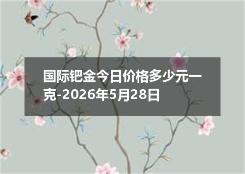 国际钯金今日价格多少元一克-2026年5月28日