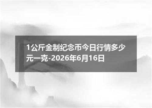 1公斤金制纪念币今日行情多少元一克-2026年6月16日