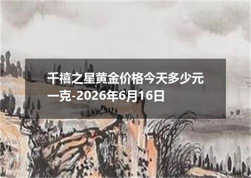 千禧之星黄金价格今天多少元一克-2026年6月16日