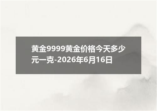 黄金9999黄金价格今天多少元一克-2026年6月16日