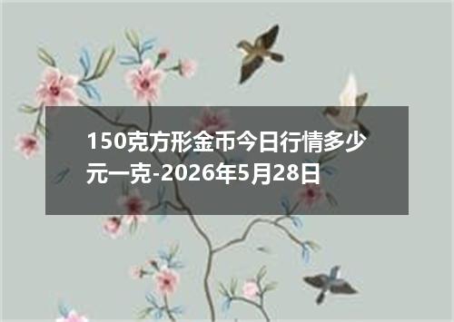150克方形金币今日行情多少元一克-2026年5月28日
