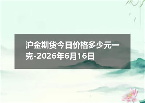 沪金期货今日价格多少元一克-2026年6月16日