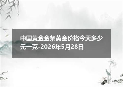 中国黄金金条黄金价格今天多少元一克-2026年5月28日