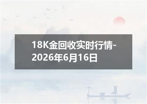 18K金回收实时行情-2026年6月16日