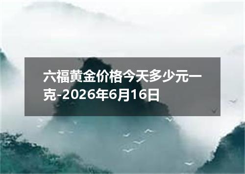 六福黄金价格今天多少元一克-2026年6月16日