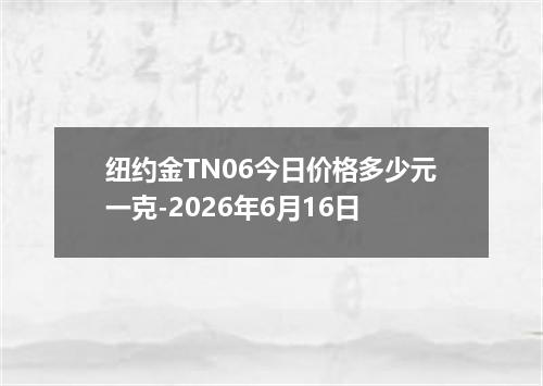 纽约金TN06今日价格多少元一克-2026年6月16日