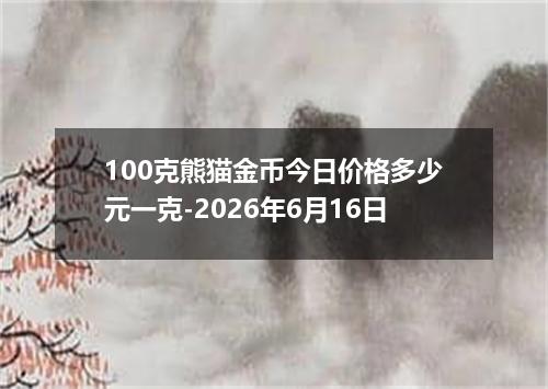 100克熊猫金币今日价格多少元一克-2026年6月16日