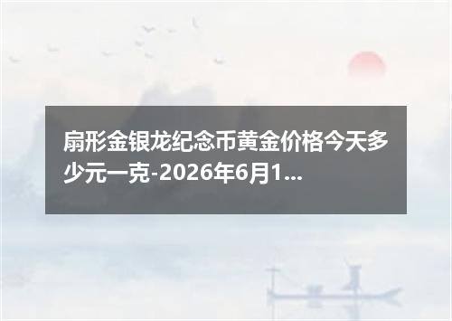 扇形金银龙纪念币黄金价格今天多少元一克-2026年6月16日