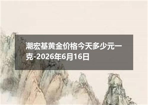 潮宏基黄金价格今天多少元一克-2026年6月16日