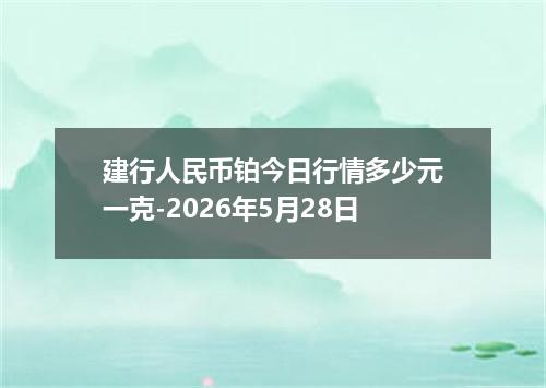 建行人民币铂今日行情多少元一克-2026年5月28日