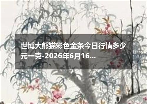 世博大熊猫彩色金条今日行情多少元一克-2026年6月16日