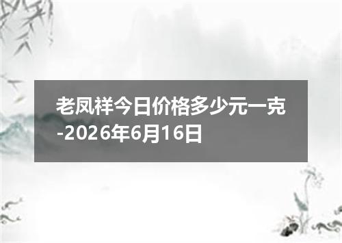 老凤祥今日价格多少元一克-2026年6月16日