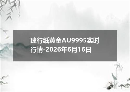 建行纸黄金AU9995实时行情-2026年6月16日