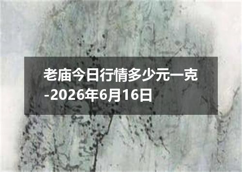 老庙今日行情多少元一克-2026年6月16日