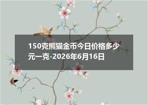 150克熊猫金币今日价格多少元一克-2026年6月16日