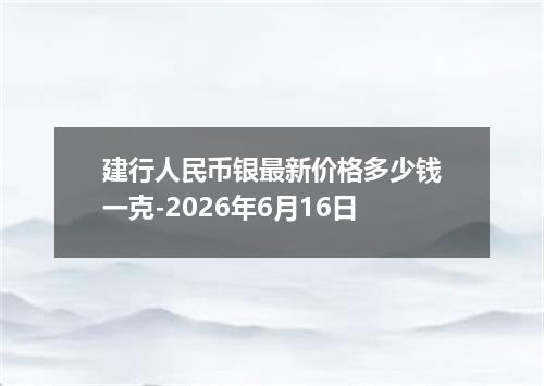 建行人民币银最新价格多少钱一克-2026年6月16日