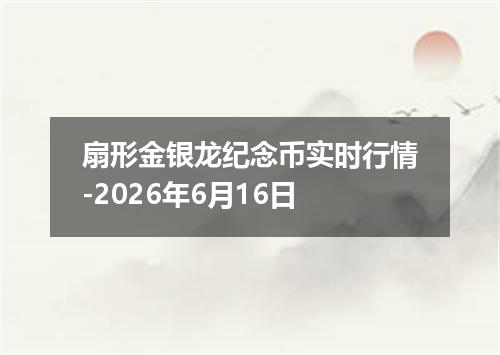 扇形金银龙纪念币实时行情-2026年6月16日