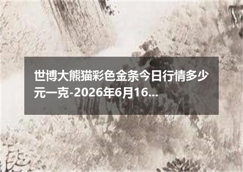 世博大熊猫彩色金条今日行情多少元一克-2026年6月16日