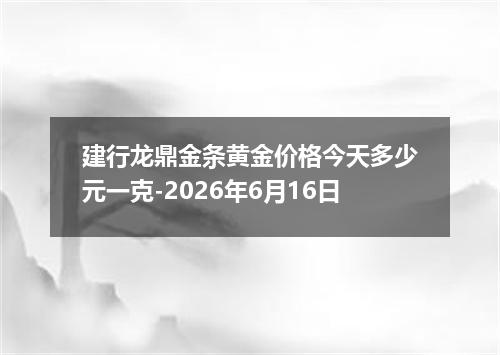 建行龙鼎金条黄金价格今天多少元一克-2026年6月16日
