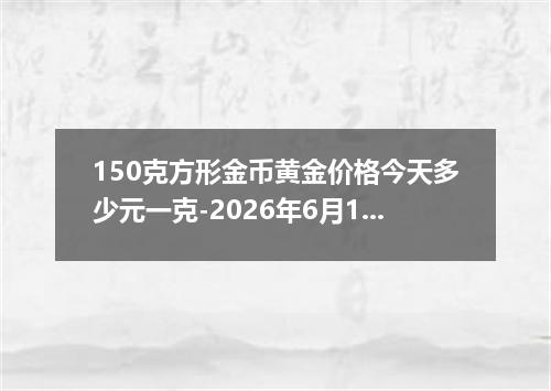 150克方形金币黄金价格今天多少元一克-2026年6月16日