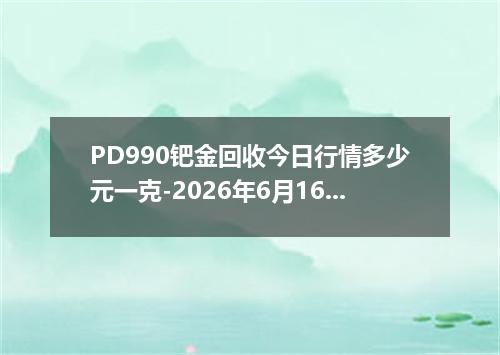 PD990钯金回收今日行情多少元一克-2026年6月16日