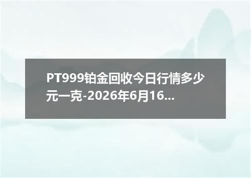PT999铂金回收今日行情多少元一克-2026年6月16日