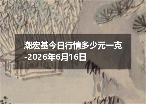 潮宏基今日行情多少元一克-2026年6月16日