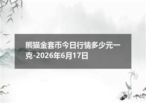 熊猫金套币今日行情多少元一克-2026年6月17日