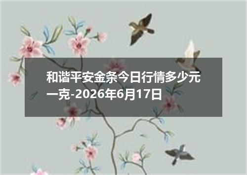 和谐平安金条今日行情多少元一克-2026年6月17日
